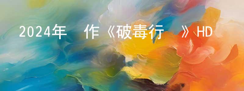 鮑陽陽發布2024年動作《破毒行動》HD國語中字迅雷下載_深夜電影